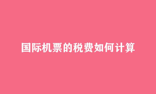 国际机票的税费如何计算