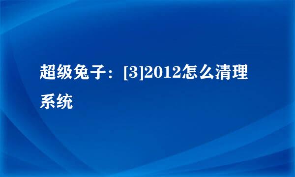 超级兔子：[3]2012怎么清理系统