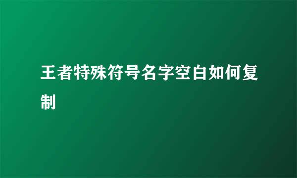王者特殊符号名字空白如何复制
