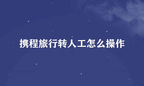 携程旅行转人工怎么操作