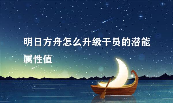 明日方舟怎么升级干员的潜能属性值