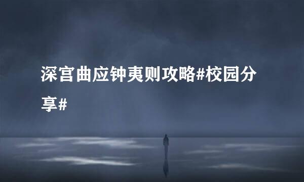 深宫曲应钟夷则攻略#校园分享#