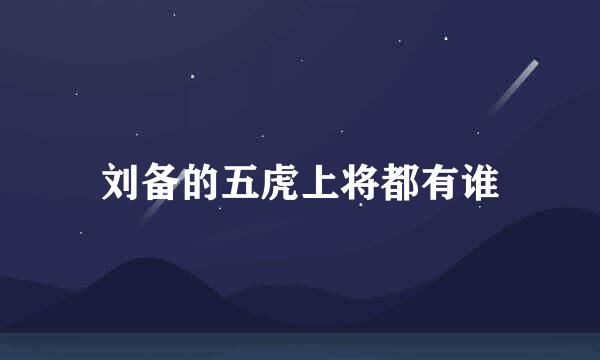 刘备的五虎上将都有谁