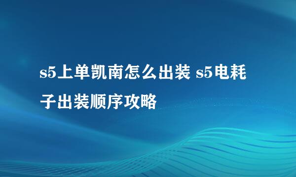 s5上单凯南怎么出装 s5电耗子出装顺序攻略