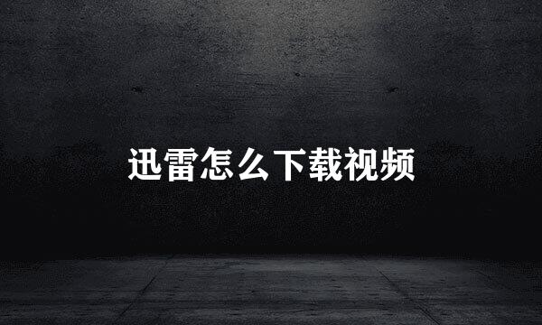 迅雷怎么下载视频