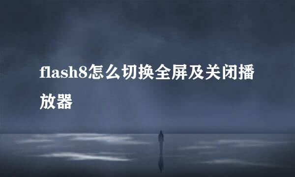 flash8怎么切换全屏及关闭播放器