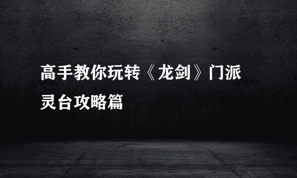 高手教你玩转《龙剑》门派 灵台攻略篇