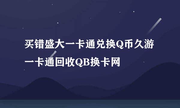 买错盛大一卡通兑换Q币久游一卡通回收QB换卡网