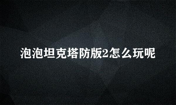 泡泡坦克塔防版2怎么玩呢
