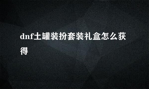 dnf土罐装扮套装礼盒怎么获得