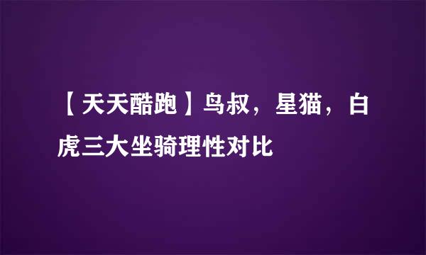【天天酷跑】鸟叔，星猫，白虎三大坐骑理性对比
