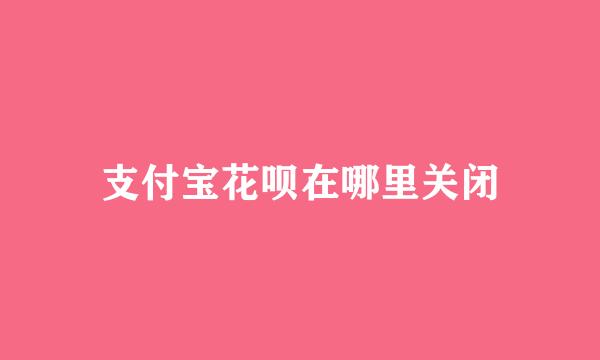 支付宝花呗在哪里关闭