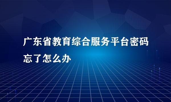 广东省教育综合服务平台密码忘了怎么办