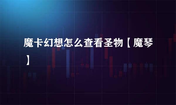 魔卡幻想怎么查看圣物【魔琴】