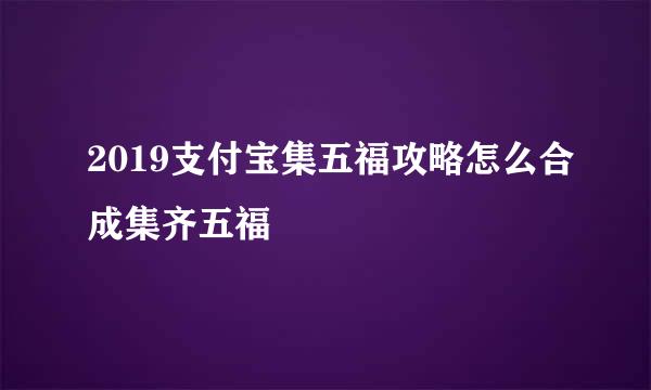 2019支付宝集五福攻略怎么合成集齐五福