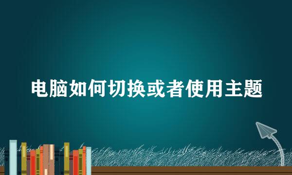 电脑如何切换或者使用主题