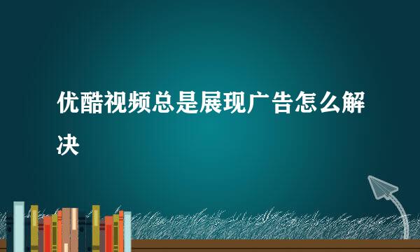 优酷视频总是展现广告怎么解决