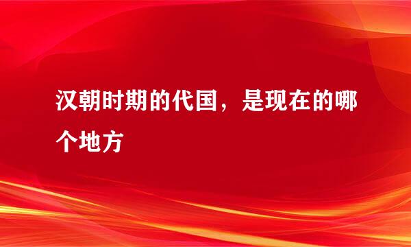 汉朝时期的代国，是现在的哪个地方
