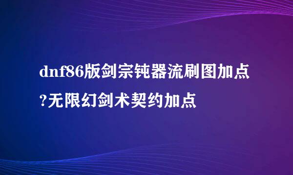 dnf86版剑宗钝器流刷图加点?无限幻剑术契约加点