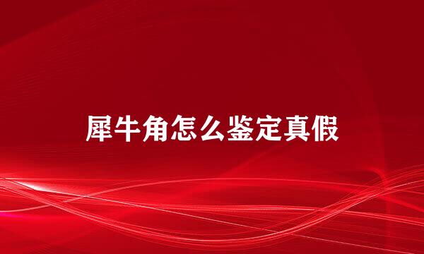 犀牛角怎么鉴定真假