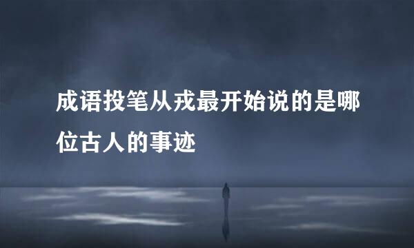 成语投笔从戎最开始说的是哪位古人的事迹