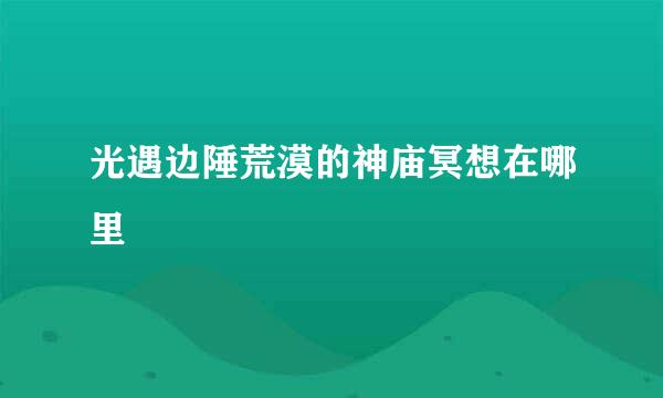 光遇边陲荒漠的神庙冥想在哪里