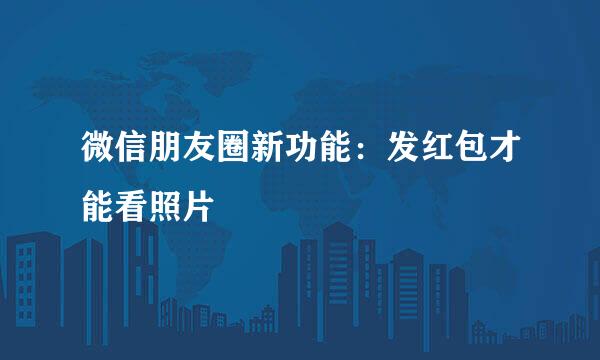 微信朋友圈新功能：发红包才能看照片