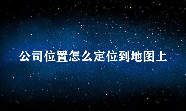 公司位置怎么定位到地图上
