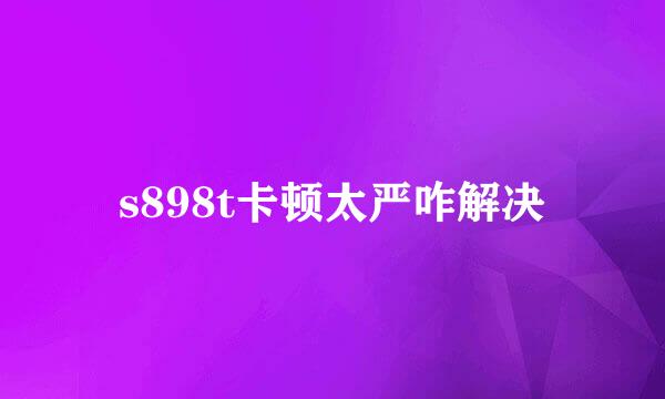 s898t卡顿太严咋解决
