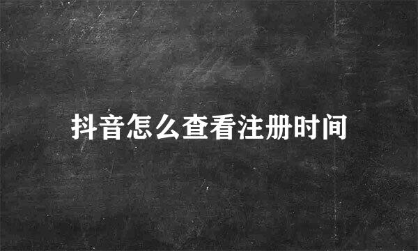 抖音怎么查看注册时间