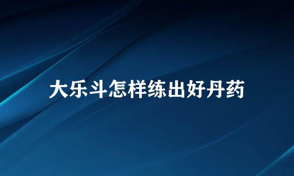 大乐斗怎样练出好丹药