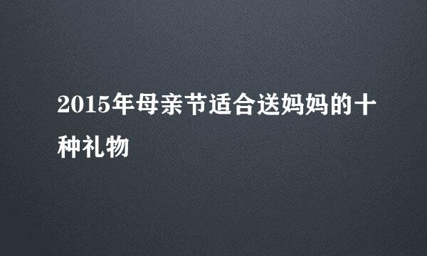 2015年母亲节适合送妈妈的十种礼物