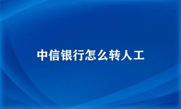 中信银行怎么转人工