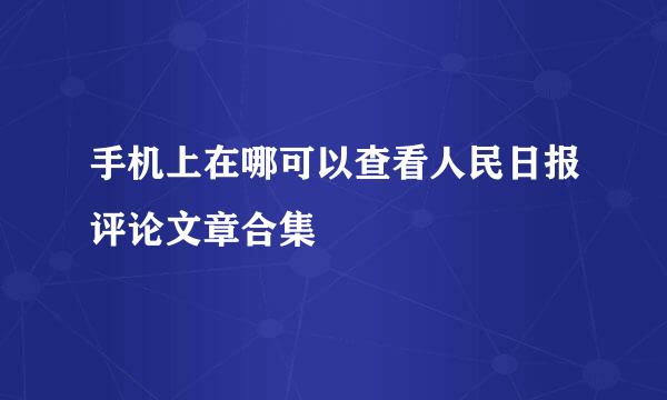 手机上在哪可以查看人民日报评论文章合集