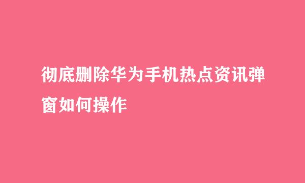 彻底删除华为手机热点资讯弹窗如何操作