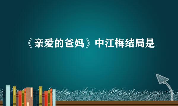 《亲爱的爸妈》中江梅结局是