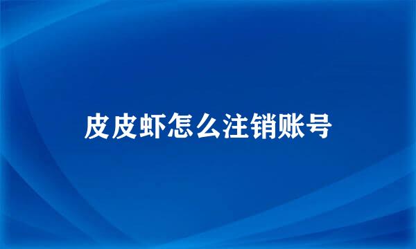 皮皮虾怎么注销账号