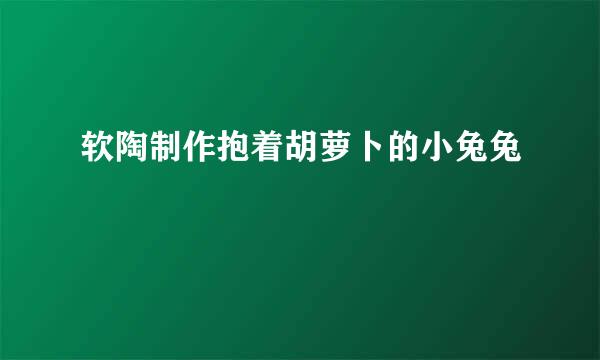 软陶制作抱着胡萝卜的小兔兔