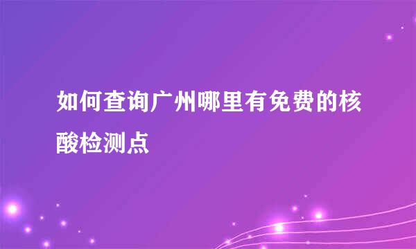 如何查询广州哪里有免费的核酸检测点