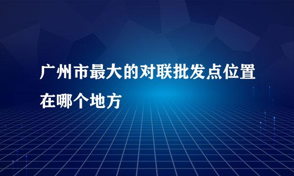 广州市最大的对联批发点位置在哪个地方