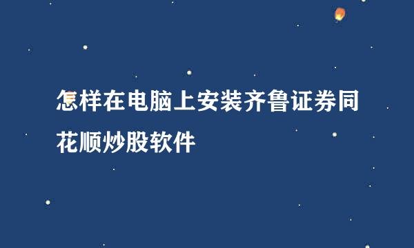 怎样在电脑上安装齐鲁证券同花顺炒股软件