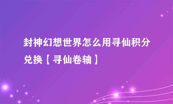 封神幻想世界怎么用寻仙积分兑换【寻仙卷轴】