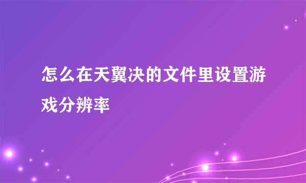 怎么在天翼决的文件里设置游戏分辨率