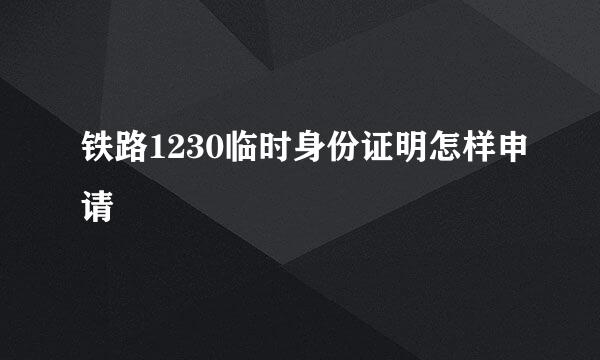 铁路1230临时身份证明怎样申请