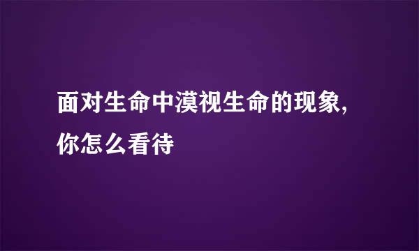 面对生命中漠视生命的现象,你怎么看待