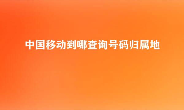 中国移动到哪查询号码归属地