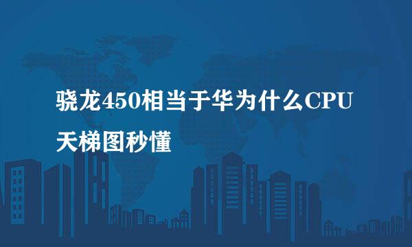 骁龙450相当于华为什么CPU 天梯图秒懂
