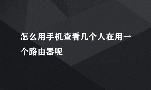 怎么用手机查看几个人在用一个路由器呢
