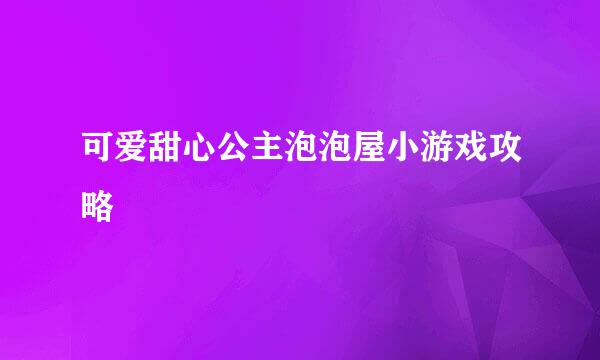 可爱甜心公主泡泡屋小游戏攻略