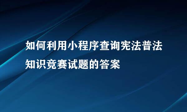 如何利用小程序查询宪法普法知识竞赛试题的答案